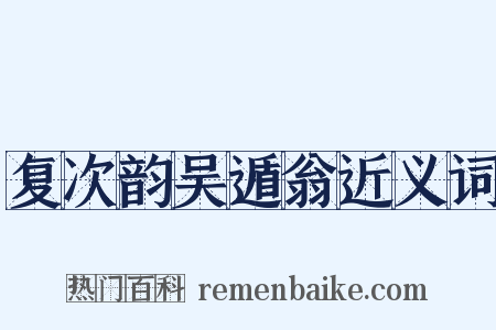 复次韵吴遁翁近义词是什么意思的图片